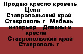 Продаю кресло кровать  › Цена ­ 1 500 - Ставропольский край, Ставрополь г. Мебель, интерьер » Диваны и кресла   . Ставропольский край,Ставрополь г.